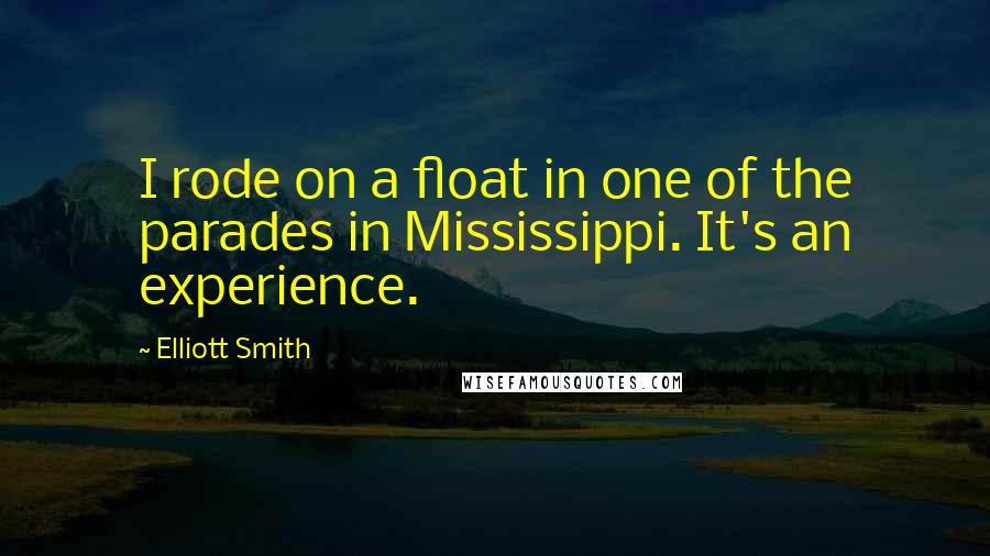 Elliott Smith Quotes: I rode on a float in one of the parades in Mississippi. It's an experience.