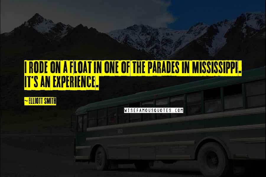 Elliott Smith Quotes: I rode on a float in one of the parades in Mississippi. It's an experience.