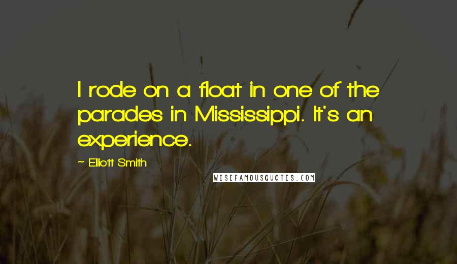 Elliott Smith Quotes: I rode on a float in one of the parades in Mississippi. It's an experience.