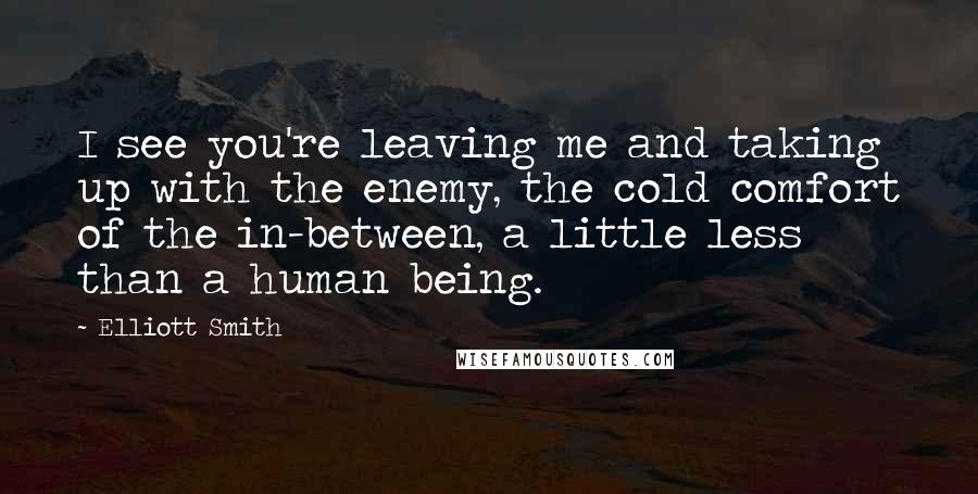 Elliott Smith Quotes: I see you're leaving me and taking up with the enemy, the cold comfort of the in-between, a little less than a human being.
