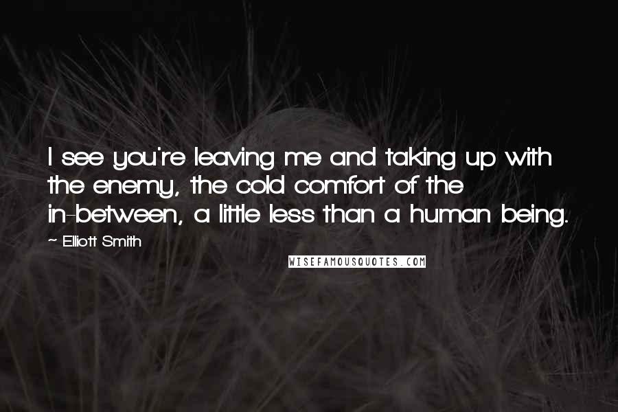 Elliott Smith Quotes: I see you're leaving me and taking up with the enemy, the cold comfort of the in-between, a little less than a human being.