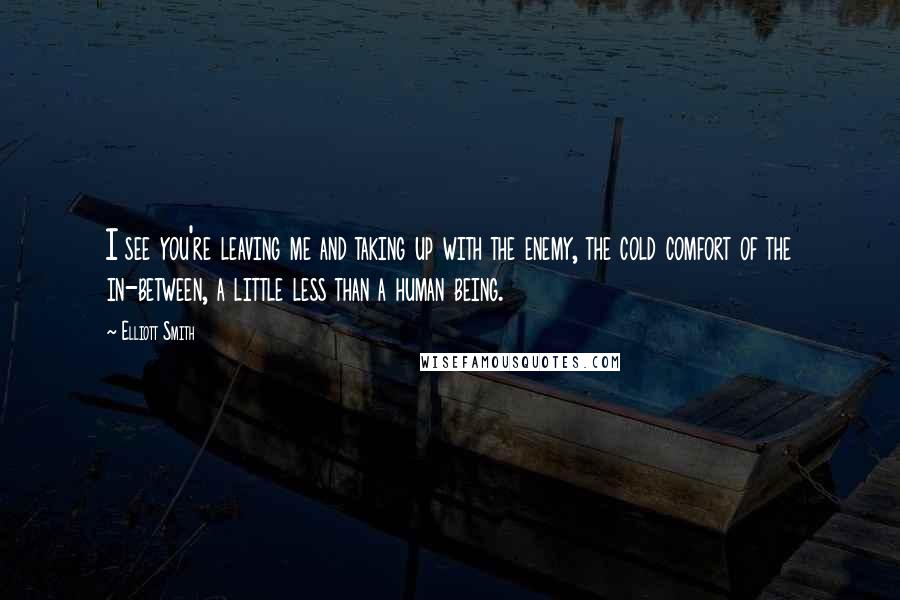 Elliott Smith Quotes: I see you're leaving me and taking up with the enemy, the cold comfort of the in-between, a little less than a human being.