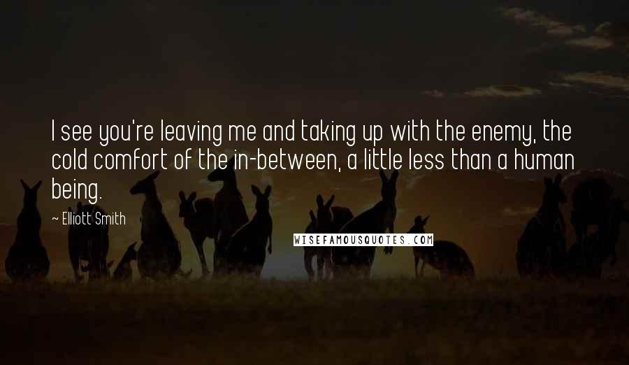 Elliott Smith Quotes: I see you're leaving me and taking up with the enemy, the cold comfort of the in-between, a little less than a human being.