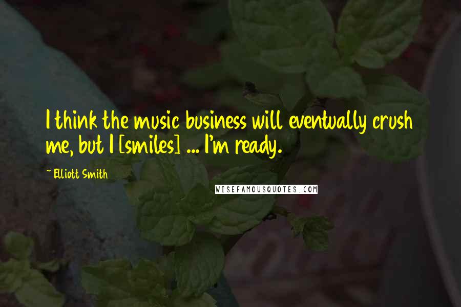 Elliott Smith Quotes: I think the music business will eventually crush me, but I [smiles] ... I'm ready.
