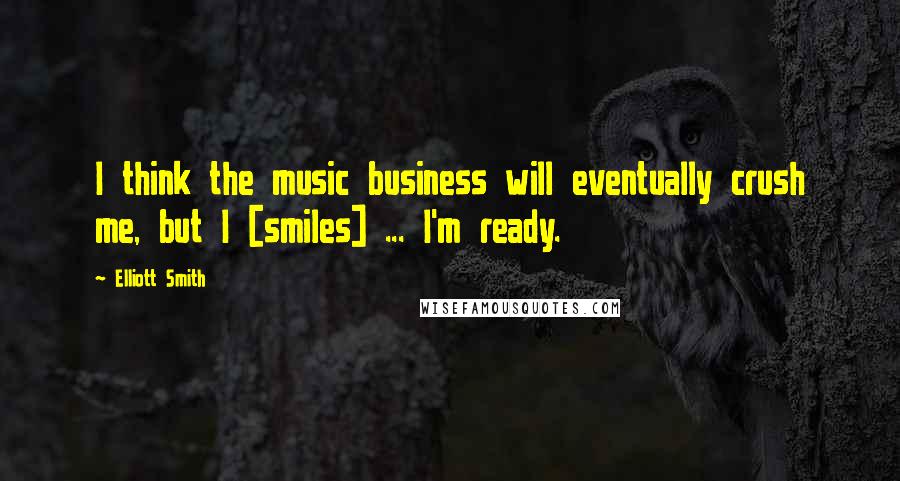 Elliott Smith Quotes: I think the music business will eventually crush me, but I [smiles] ... I'm ready.