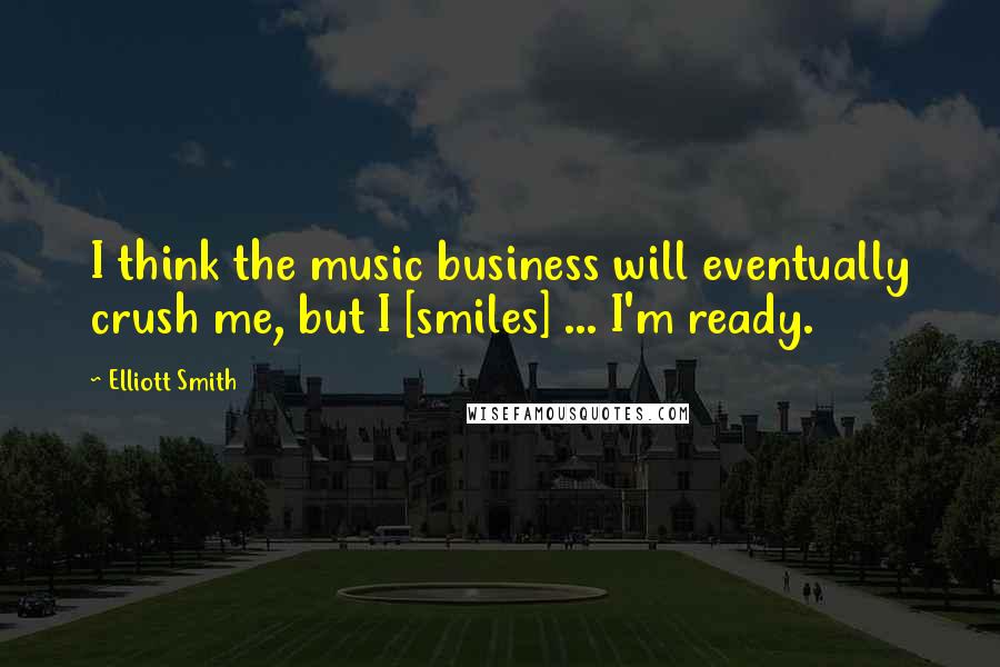 Elliott Smith Quotes: I think the music business will eventually crush me, but I [smiles] ... I'm ready.