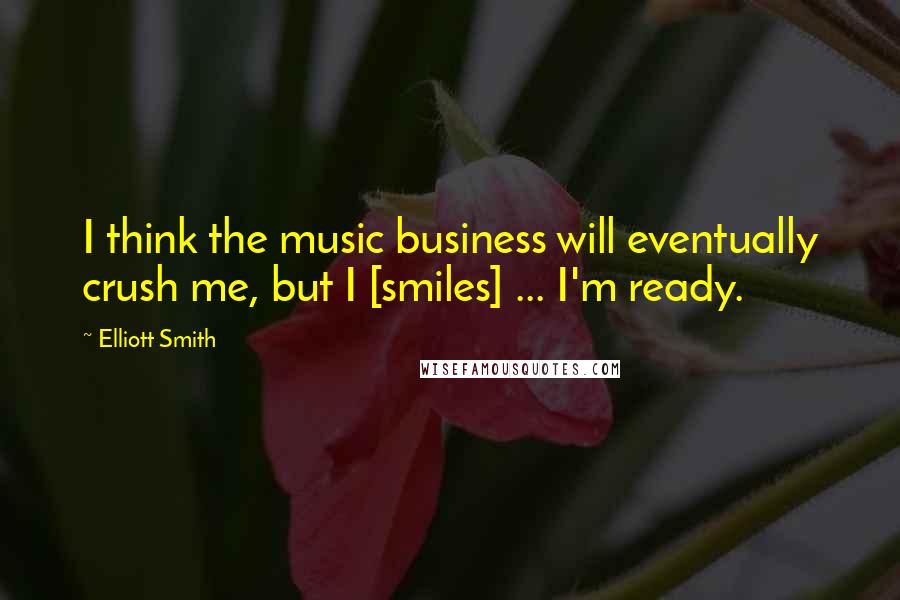 Elliott Smith Quotes: I think the music business will eventually crush me, but I [smiles] ... I'm ready.