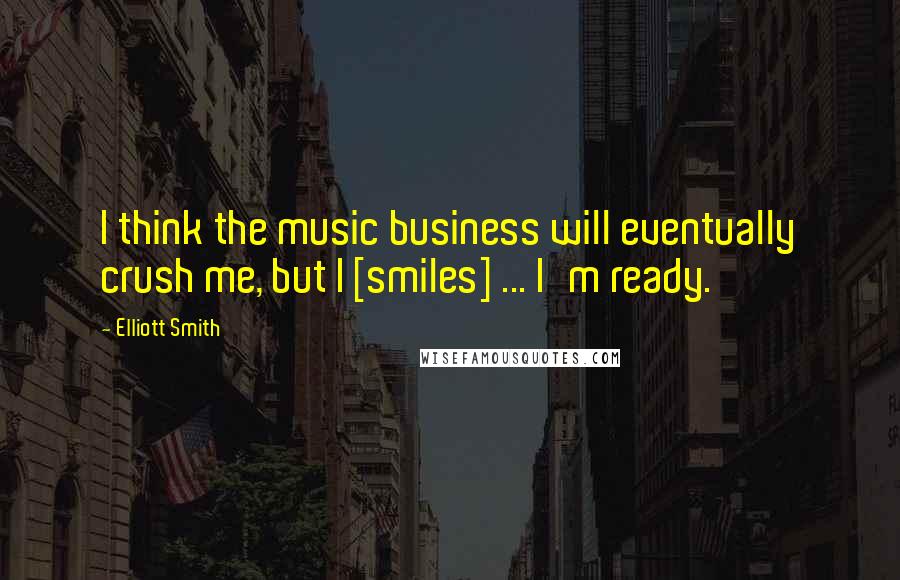Elliott Smith Quotes: I think the music business will eventually crush me, but I [smiles] ... I'm ready.