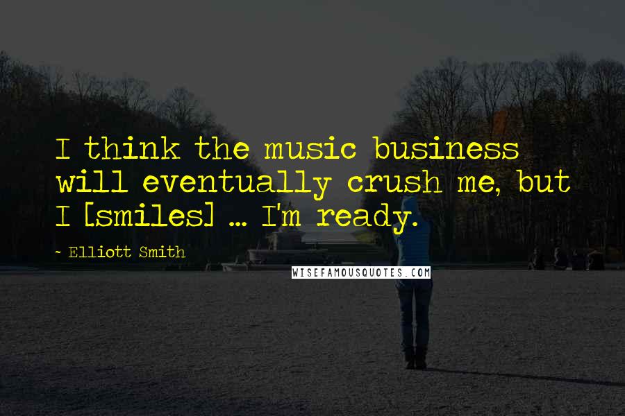 Elliott Smith Quotes: I think the music business will eventually crush me, but I [smiles] ... I'm ready.