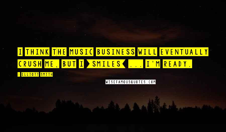 Elliott Smith Quotes: I think the music business will eventually crush me, but I [smiles] ... I'm ready.