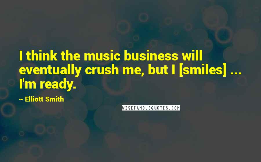 Elliott Smith Quotes: I think the music business will eventually crush me, but I [smiles] ... I'm ready.