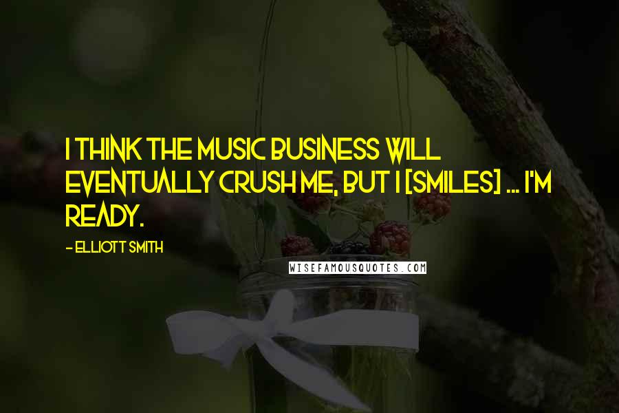 Elliott Smith Quotes: I think the music business will eventually crush me, but I [smiles] ... I'm ready.