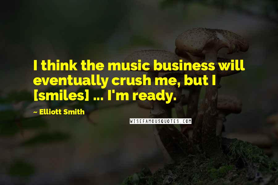 Elliott Smith Quotes: I think the music business will eventually crush me, but I [smiles] ... I'm ready.