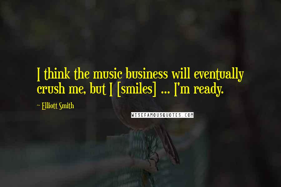 Elliott Smith Quotes: I think the music business will eventually crush me, but I [smiles] ... I'm ready.