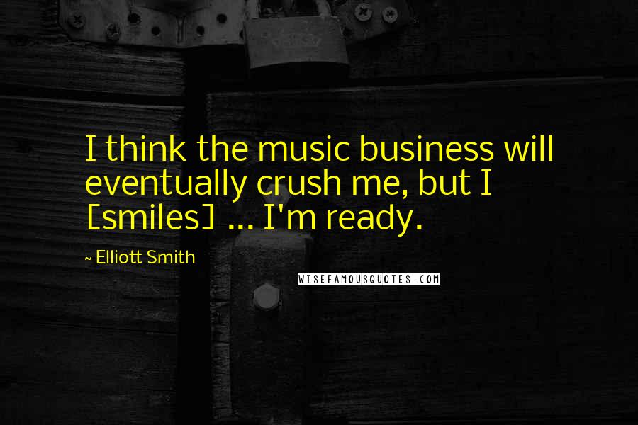 Elliott Smith Quotes: I think the music business will eventually crush me, but I [smiles] ... I'm ready.