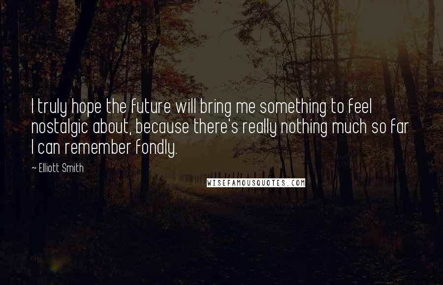 Elliott Smith Quotes: I truly hope the future will bring me something to feel nostalgic about, because there's really nothing much so far I can remember fondly.