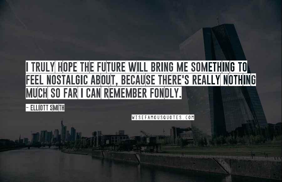 Elliott Smith Quotes: I truly hope the future will bring me something to feel nostalgic about, because there's really nothing much so far I can remember fondly.