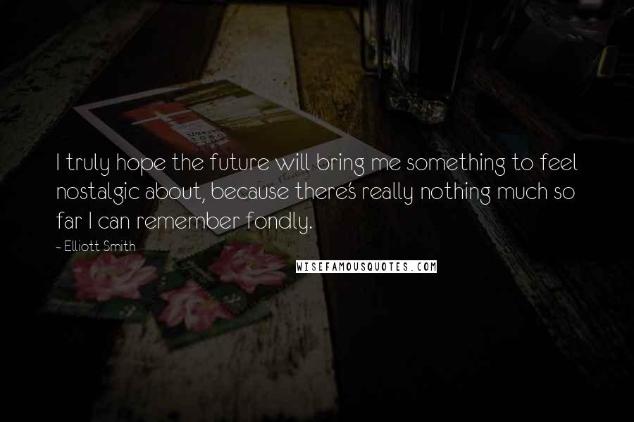 Elliott Smith Quotes: I truly hope the future will bring me something to feel nostalgic about, because there's really nothing much so far I can remember fondly.