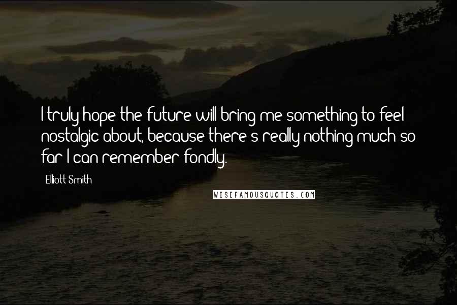 Elliott Smith Quotes: I truly hope the future will bring me something to feel nostalgic about, because there's really nothing much so far I can remember fondly.