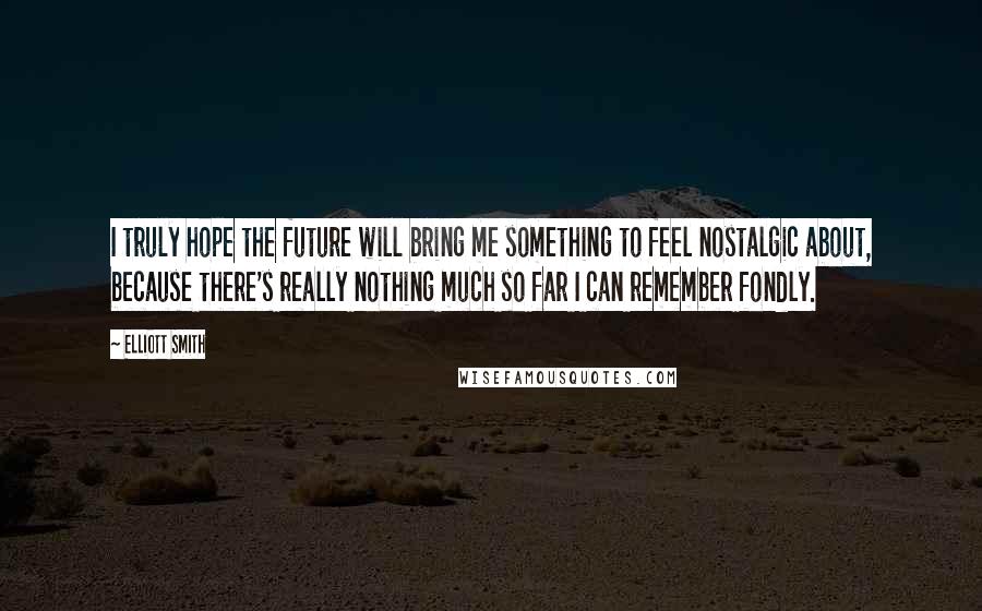 Elliott Smith Quotes: I truly hope the future will bring me something to feel nostalgic about, because there's really nothing much so far I can remember fondly.