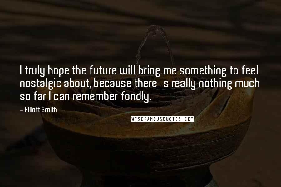 Elliott Smith Quotes: I truly hope the future will bring me something to feel nostalgic about, because there's really nothing much so far I can remember fondly.