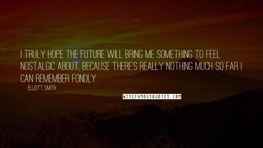 Elliott Smith Quotes: I truly hope the future will bring me something to feel nostalgic about, because there's really nothing much so far I can remember fondly.