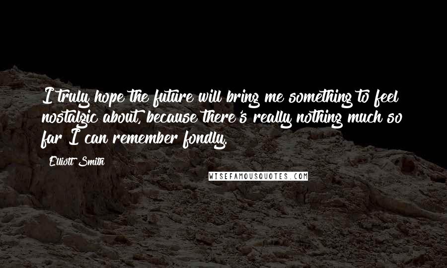 Elliott Smith Quotes: I truly hope the future will bring me something to feel nostalgic about, because there's really nothing much so far I can remember fondly.