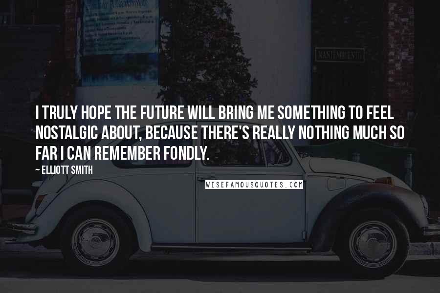 Elliott Smith Quotes: I truly hope the future will bring me something to feel nostalgic about, because there's really nothing much so far I can remember fondly.