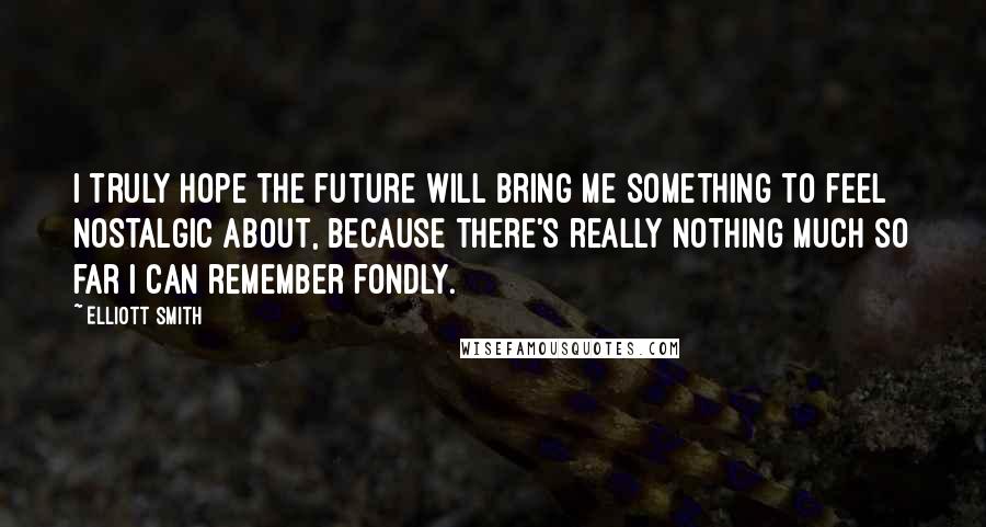 Elliott Smith Quotes: I truly hope the future will bring me something to feel nostalgic about, because there's really nothing much so far I can remember fondly.