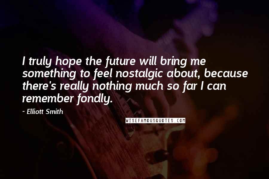 Elliott Smith Quotes: I truly hope the future will bring me something to feel nostalgic about, because there's really nothing much so far I can remember fondly.