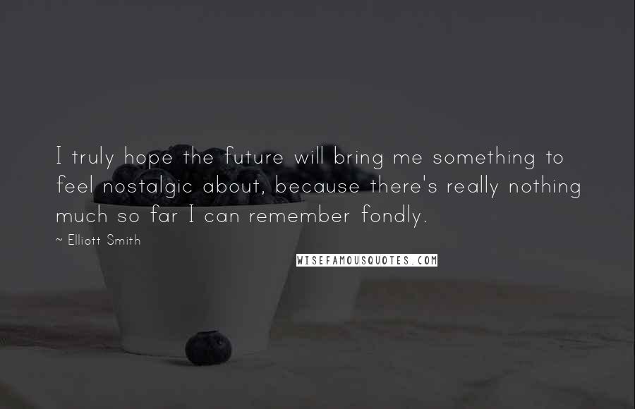 Elliott Smith Quotes: I truly hope the future will bring me something to feel nostalgic about, because there's really nothing much so far I can remember fondly.