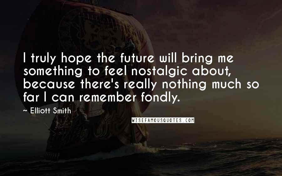 Elliott Smith Quotes: I truly hope the future will bring me something to feel nostalgic about, because there's really nothing much so far I can remember fondly.