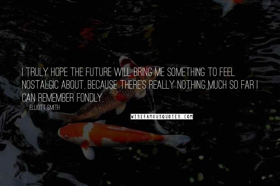 Elliott Smith Quotes: I truly hope the future will bring me something to feel nostalgic about, because there's really nothing much so far I can remember fondly.