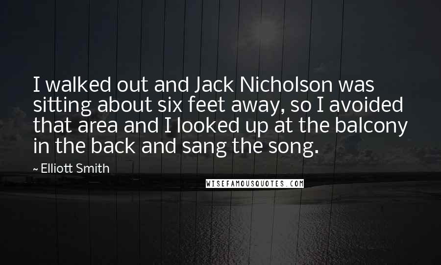 Elliott Smith Quotes: I walked out and Jack Nicholson was sitting about six feet away, so I avoided that area and I looked up at the balcony in the back and sang the song.