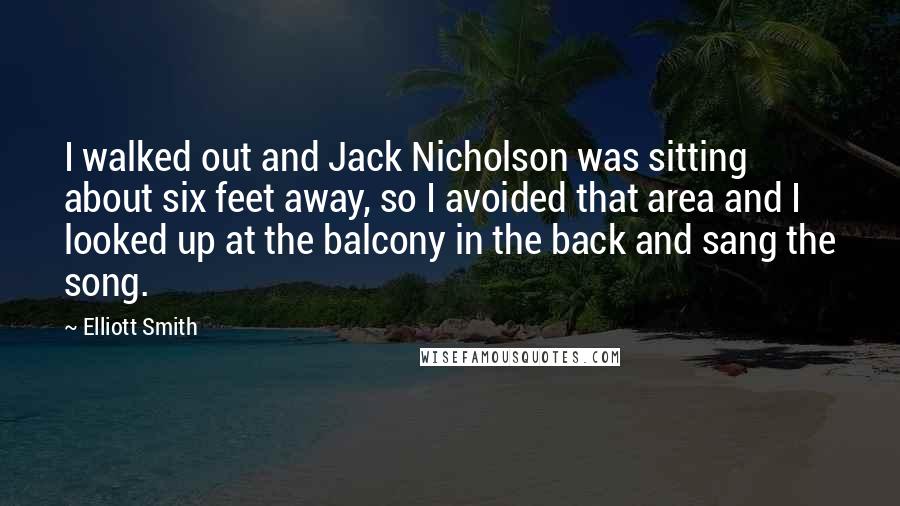 Elliott Smith Quotes: I walked out and Jack Nicholson was sitting about six feet away, so I avoided that area and I looked up at the balcony in the back and sang the song.