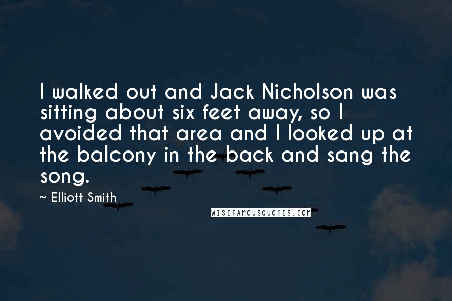 Elliott Smith Quotes: I walked out and Jack Nicholson was sitting about six feet away, so I avoided that area and I looked up at the balcony in the back and sang the song.