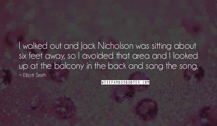Elliott Smith Quotes: I walked out and Jack Nicholson was sitting about six feet away, so I avoided that area and I looked up at the balcony in the back and sang the song.