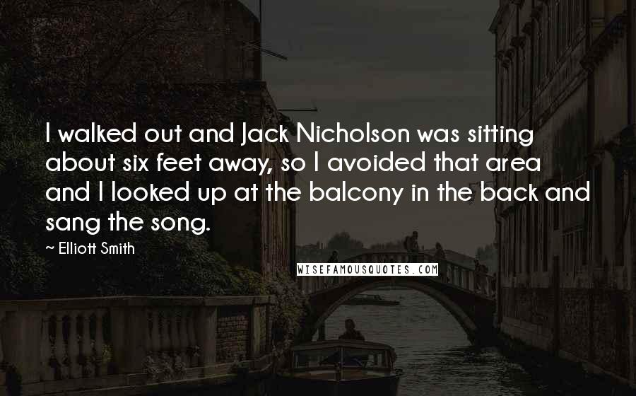Elliott Smith Quotes: I walked out and Jack Nicholson was sitting about six feet away, so I avoided that area and I looked up at the balcony in the back and sang the song.