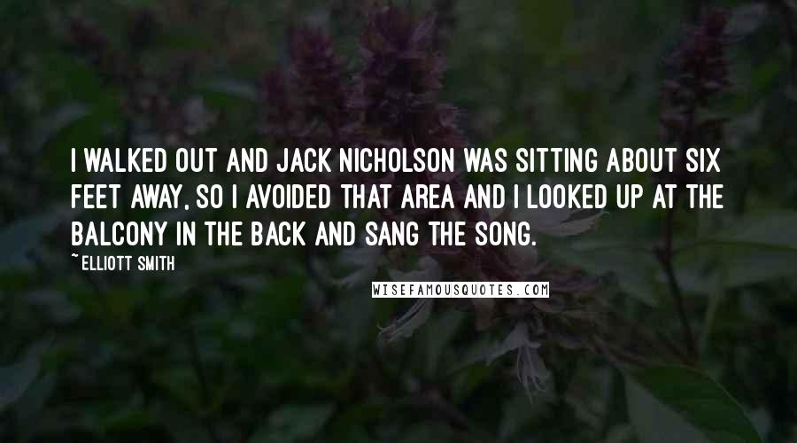 Elliott Smith Quotes: I walked out and Jack Nicholson was sitting about six feet away, so I avoided that area and I looked up at the balcony in the back and sang the song.