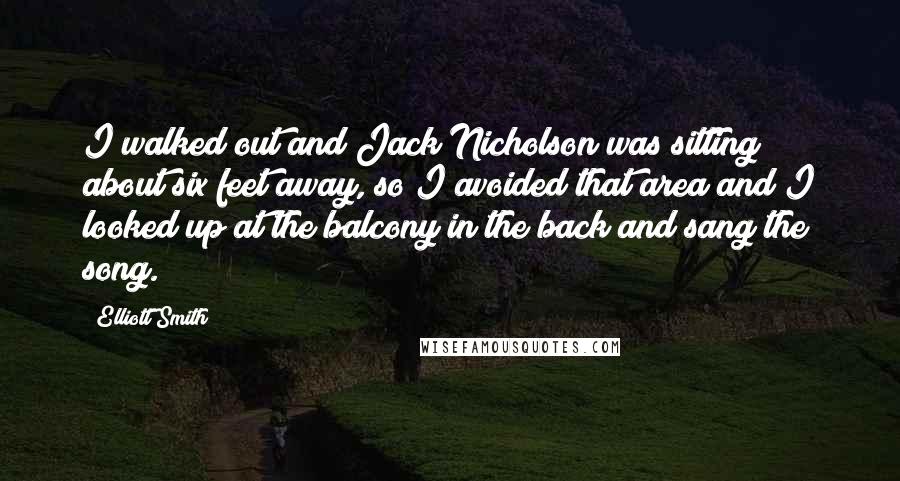 Elliott Smith Quotes: I walked out and Jack Nicholson was sitting about six feet away, so I avoided that area and I looked up at the balcony in the back and sang the song.
