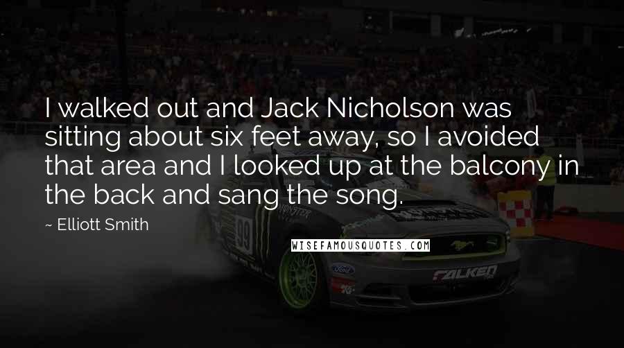 Elliott Smith Quotes: I walked out and Jack Nicholson was sitting about six feet away, so I avoided that area and I looked up at the balcony in the back and sang the song.
