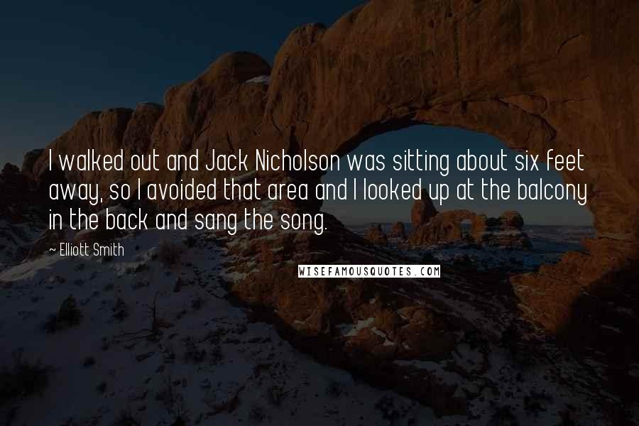 Elliott Smith Quotes: I walked out and Jack Nicholson was sitting about six feet away, so I avoided that area and I looked up at the balcony in the back and sang the song.
