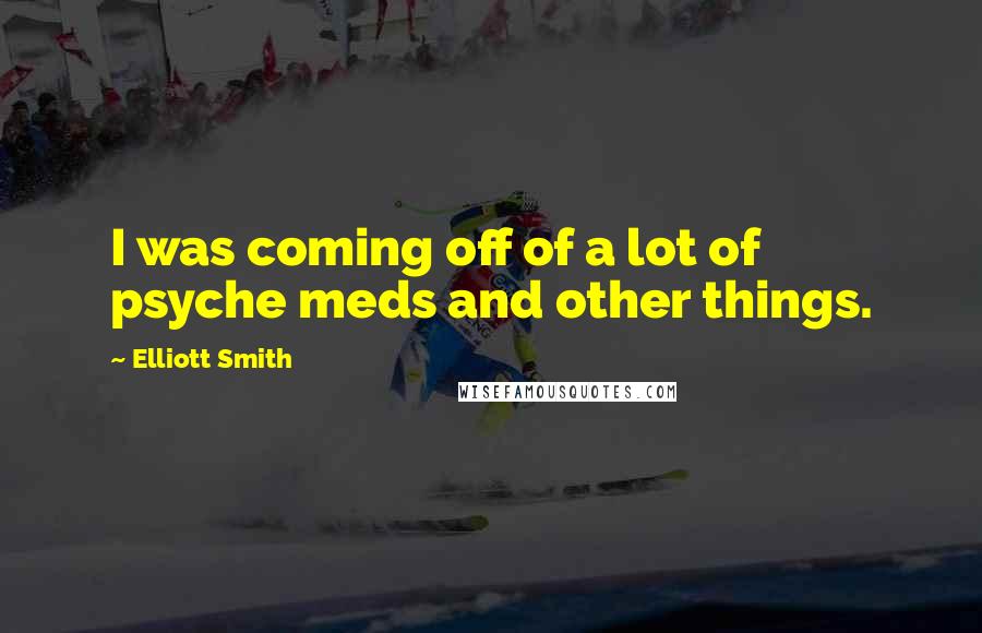 Elliott Smith Quotes: I was coming off of a lot of psyche meds and other things.