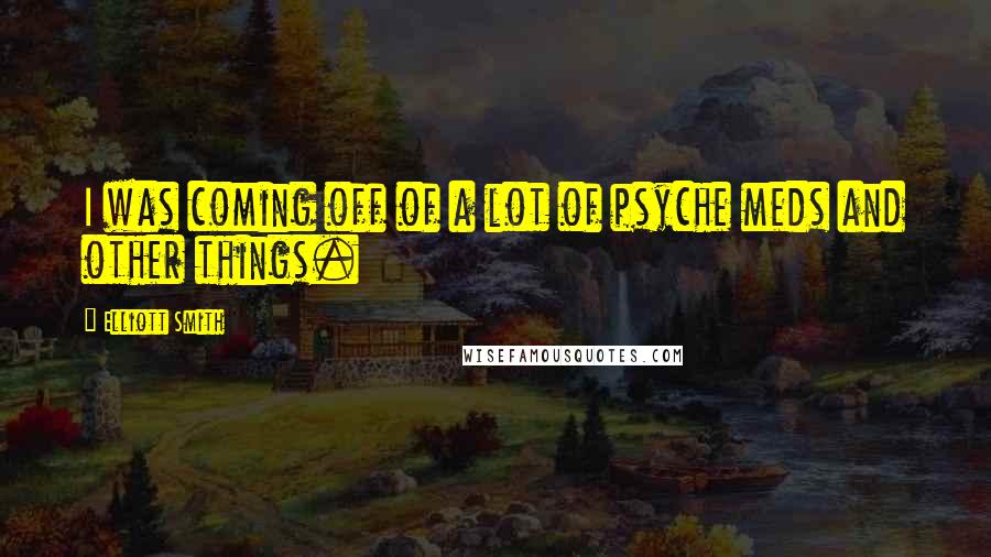 Elliott Smith Quotes: I was coming off of a lot of psyche meds and other things.