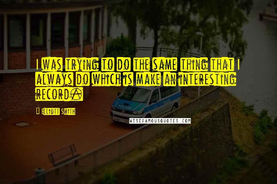 Elliott Smith Quotes: I was trying to do the same thing that I always do which is make an interesting record.