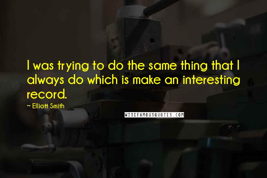 Elliott Smith Quotes: I was trying to do the same thing that I always do which is make an interesting record.