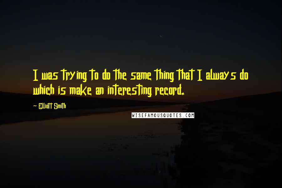 Elliott Smith Quotes: I was trying to do the same thing that I always do which is make an interesting record.