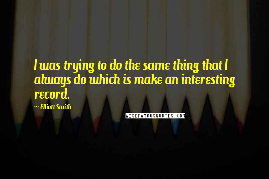 Elliott Smith Quotes: I was trying to do the same thing that I always do which is make an interesting record.