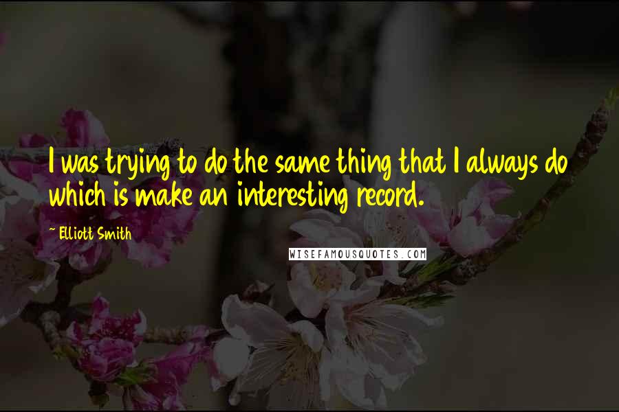 Elliott Smith Quotes: I was trying to do the same thing that I always do which is make an interesting record.