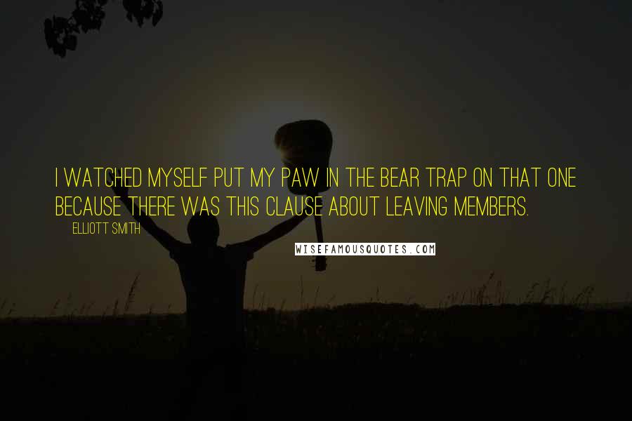 Elliott Smith Quotes: I watched myself put my paw in the bear trap on that one because there was this clause about leaving members.